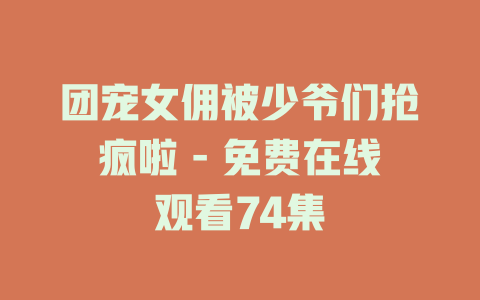 团宠女佣被少爷们抢疯啦 - 免费在线观看74集