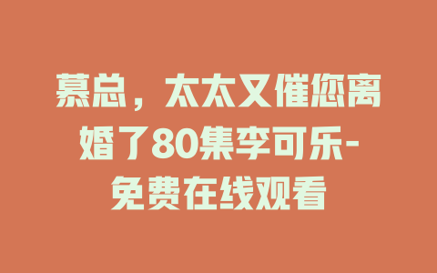 慕总，太太又催您离婚了80集李可乐-免费在线观看