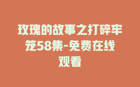 玫瑰的故事之打碎牢笼58集-免费在线观看