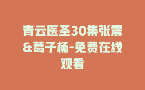 青云医圣30集张震&葛子杨-免费在线观看