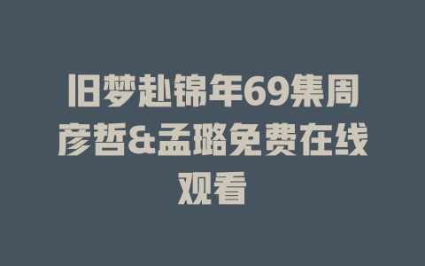 旧梦赴锦年69集周彦哲&孟璐免费在线观看