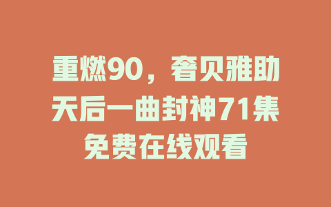 重燃90，奢贝雅助天后一曲封神71集免费在线观看