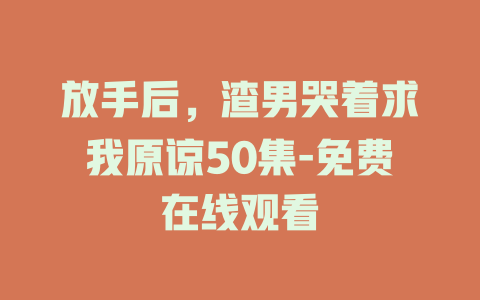 放手后，渣男哭着求我原谅50集-免费在线观看