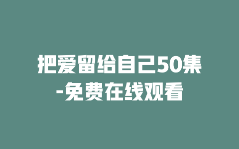 把爱留给自己50集-免费在线观看