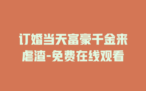 订婚当天富豪千金来虐渣-免费在线观看
