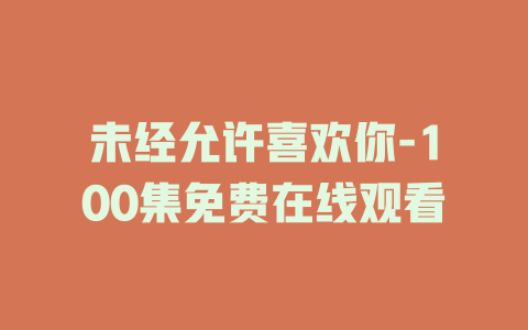 未经允许喜欢你-100集免费在线观看