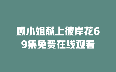 顾小姐献上彼岸花69集免费在线观看