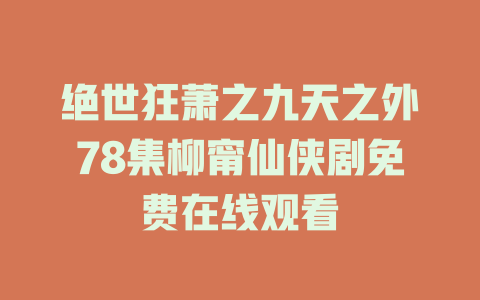 绝世狂萧之九天之外78集柳甯仙侠剧免费在线观看