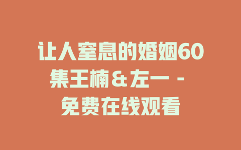 让人窒息的婚姻60集王楠＆左一 - 免费在线观看
