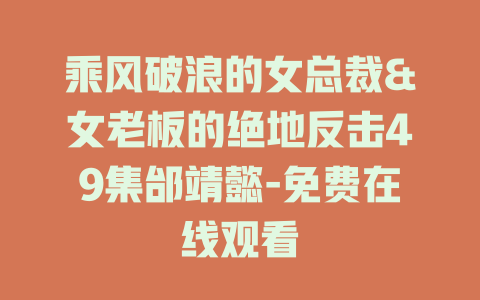 乘风破浪的女总裁&女老板的绝地反击49集邰靖懿-免费在线观看