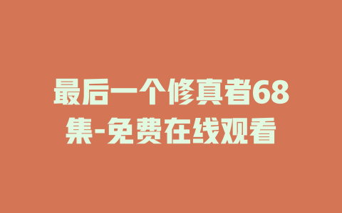 最后一个修真者68集-免费在线观看