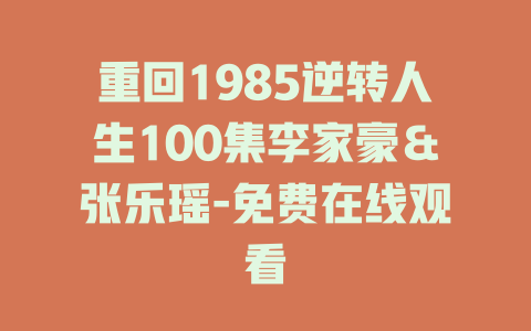 重回1985逆转人生100集李家豪＆张乐瑶-免费在线观看