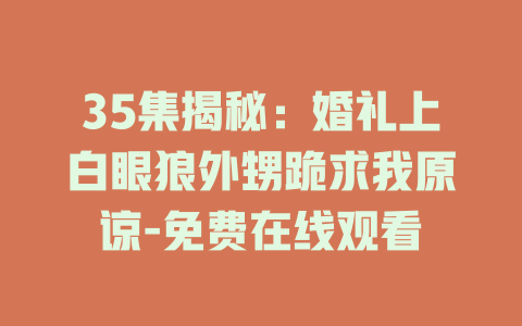 35集揭秘：婚礼上白眼狼外甥跪求我原谅-免费在线观看