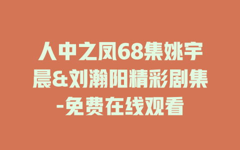 人中之凤68集姚宇晨&刘瀚阳精彩剧集-免费在线观看
