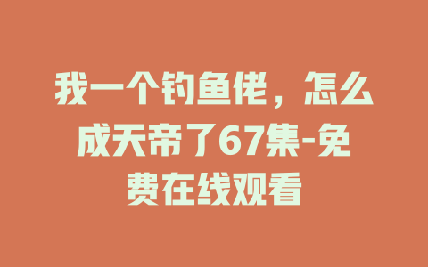 我一个钓鱼佬，怎么成天帝了67集-免费在线观看