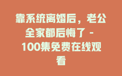 靠系统离婚后，老公全家都后悔了 - 100集免费在线观看