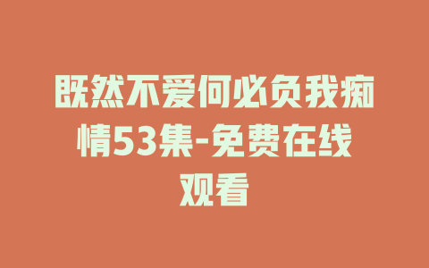 既然不爱何必负我痴情53集-免费在线观看
