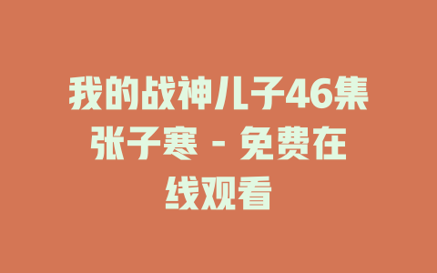 我的战神儿子46集张子寒 - 免费在线观看
