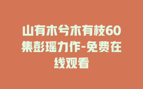 山有木兮木有枝60集彭瑶力作-免费在线观看