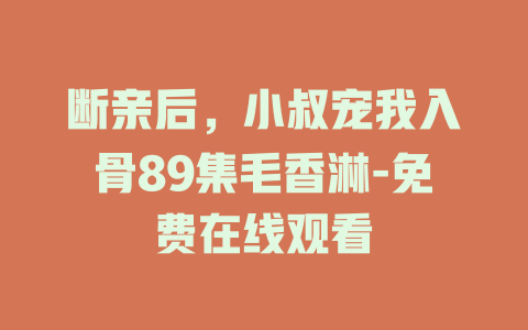 断亲后，小叔宠我入骨89集毛香淋-免费在线观看