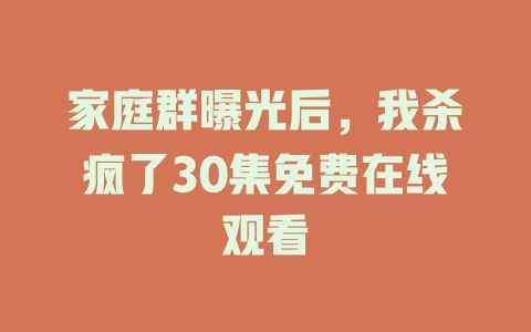 家庭群曝光后，我杀疯了30集免费在线观看