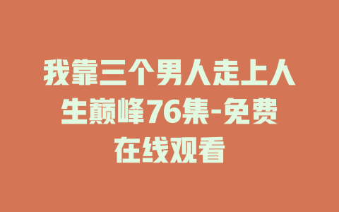 我靠三个男人走上人生巅峰76集-免费在线观看