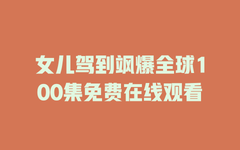 女儿驾到飒爆全球100集免费在线观看