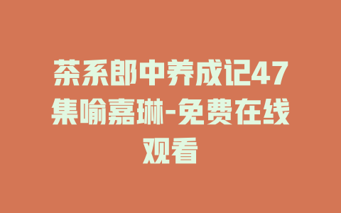 茶系郎中养成记47集喻嘉琳-免费在线观看