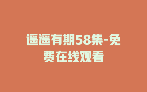 遥遥有期58集-免费在线观看