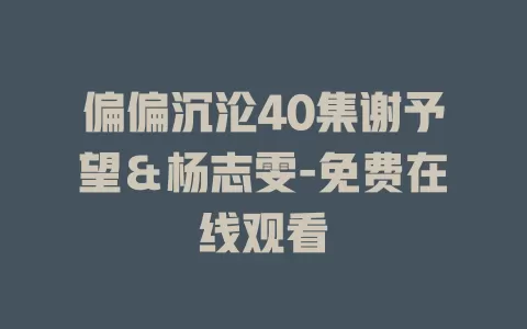 偏偏沉沦40集谢予望＆杨志雯-免费在线观看