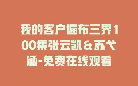 我的客户遍布三界100集张云凯＆苏弋涵-免费在线观看