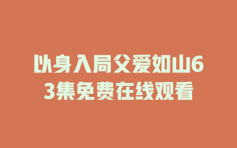以身入局父爱如山63集免费在线观看