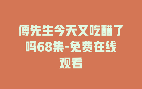 傅先生今天又吃醋了吗68集-免费在线观看