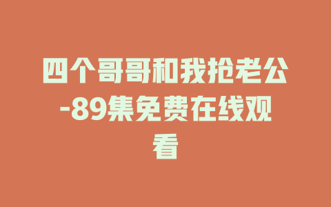 四个哥哥和我抢老公-89集免费在线观看