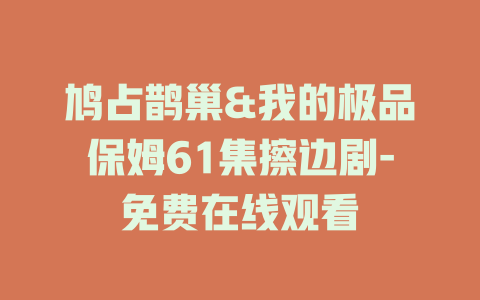 鸠占鹊巢&我的极品保姆61集擦边剧-免费在线观看