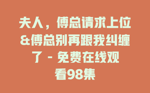 夫人，傅总请求上位&傅总别再跟我纠缠了 - 免费在线观看98集