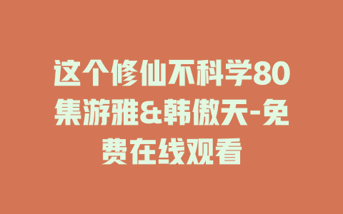 这个修仙不科学80集游雅&韩傲天-免费在线观看