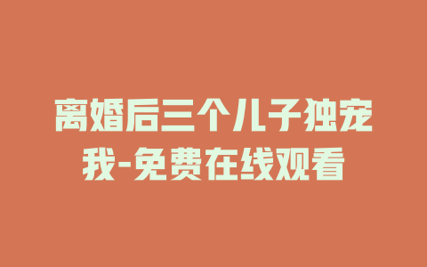 离婚后三个儿子独宠我-免费在线观看