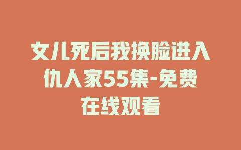 女儿死后我换脸进入仇人家55集-免费在线观看