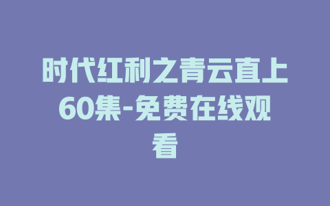 时代红利之青云直上60集-免费在线观看