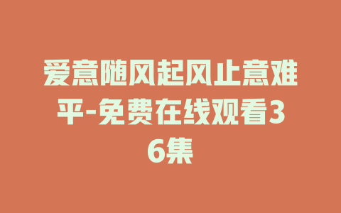 爱意随风起风止意难平-免费在线观看36集