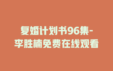 复婚计划书96集-李胜楠免费在线观看