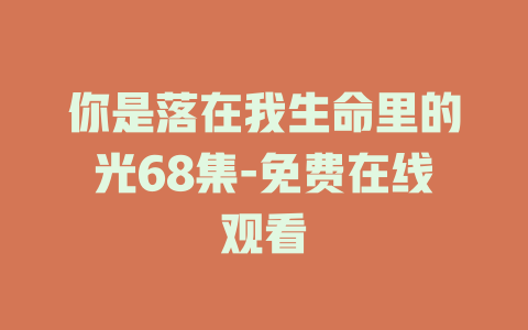 你是落在我生命里的光68集-免费在线观看
