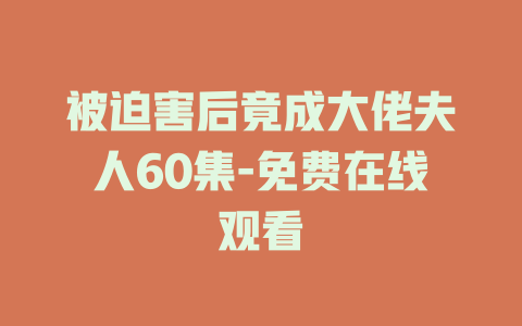 被迫害后竟成大佬夫人60集-免费在线观看