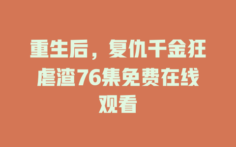 重生后，复仇千金狂虐渣76集免费在线观看