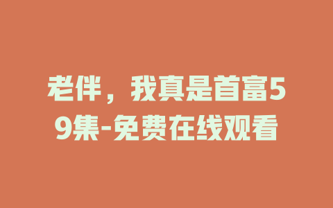老伴，我真是首富59集-免费在线观看