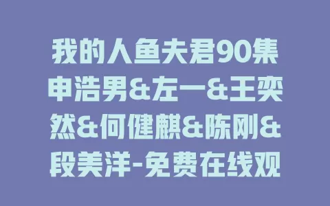 我的人鱼夫君90集申浩男&左一&王奕然&何健麒&陈刚&段美洋-免费在线观看