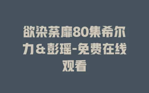 欲染荼靡80集希尔力＆彭瑶-免费在线观看