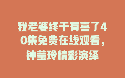 我老婆终于有喜了40集免费在线观看，钟莹玲精彩演绎
