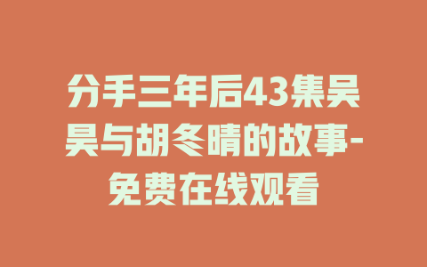 分手三年后43集吴昊与胡冬晴的故事-免费在线观看